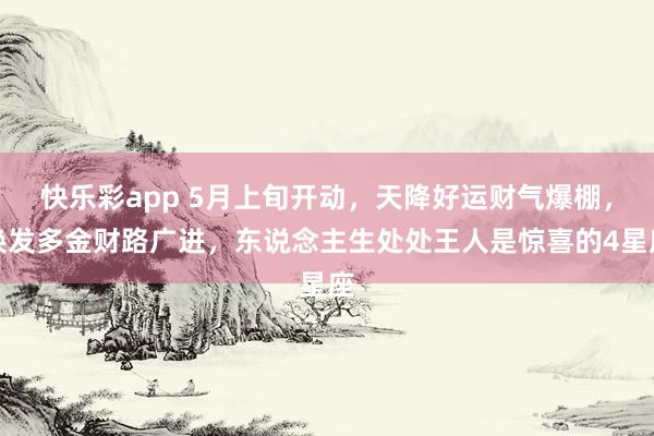 快乐彩app 5月上旬开动，天降好运财气爆棚，焕发多金财路广进，东说念主生处处王人是惊喜的4星座