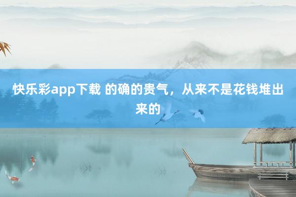 快乐彩app下载 的确的贵气，从来不是花钱堆出来的