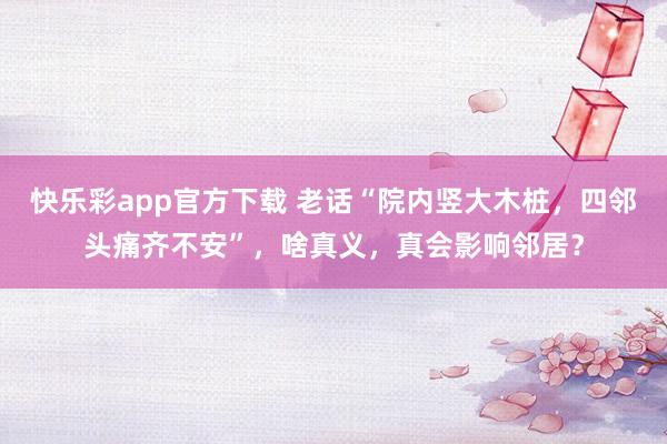 快乐彩app官方下载 老话“院内竖大木桩，四邻头痛齐不安”，啥真义，真会影响邻居？