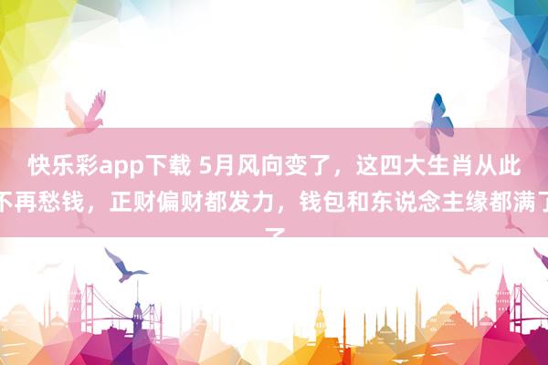 快乐彩app下载 5月风向变了，这四大生肖从此不再愁钱，正财偏财都发力，钱包和东说念主缘都满了