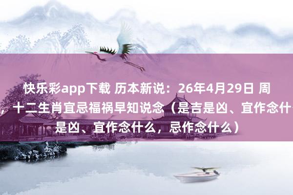快乐彩app下载 历本新说：26年4月29日 周三 农历三月十三，十二生肖宜忌福祸早知说念（是吉是凶、宜作念什么，忌作念什么）