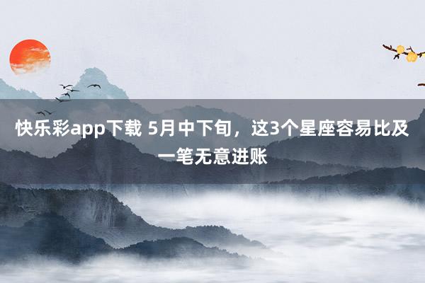 快乐彩app下载 5月中下旬，这3个星座容易比及一笔无意进账