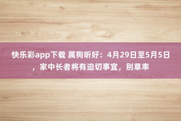 快乐彩app下载 属狗听好：4月29日至5月5日，家中长者将有迫切事宜，别草率