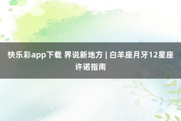 快乐彩app下载 界说新地方 | 白羊座月牙12星座许诺指南