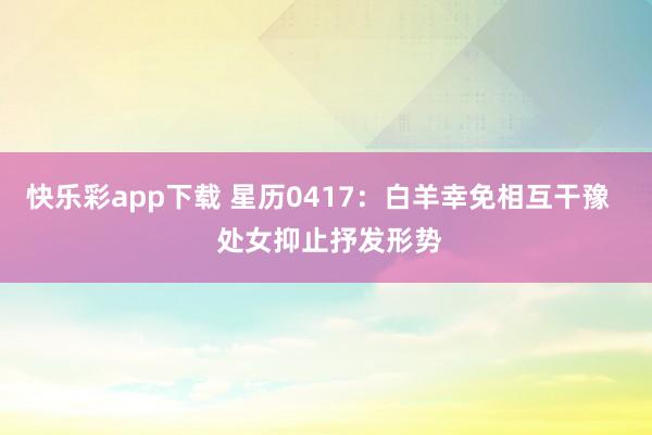 快乐彩app下载 星历0417：白羊幸免相互干豫   处女抑止抒发形势