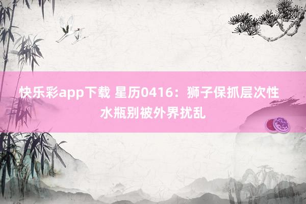 快乐彩app下载 星历0416：狮子保抓层次性  水瓶别被外界扰乱