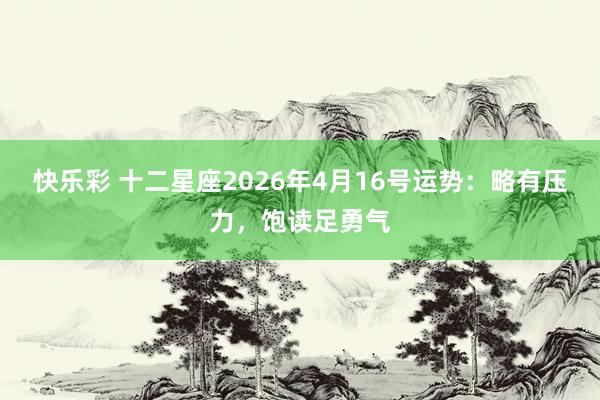 快乐彩 十二星座2026年4月16号运势：略有压力，饱读足勇气