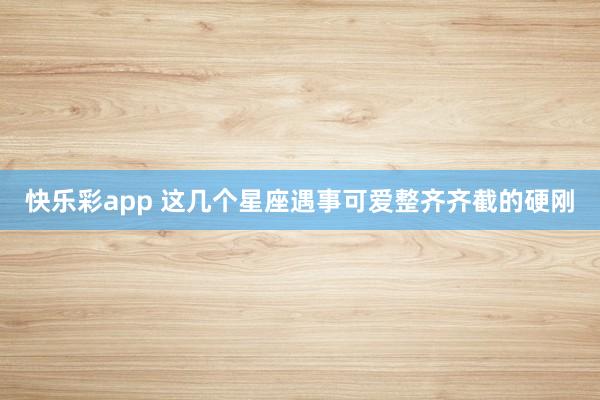 快乐彩app 这几个星座遇事可爱整齐齐截的硬刚