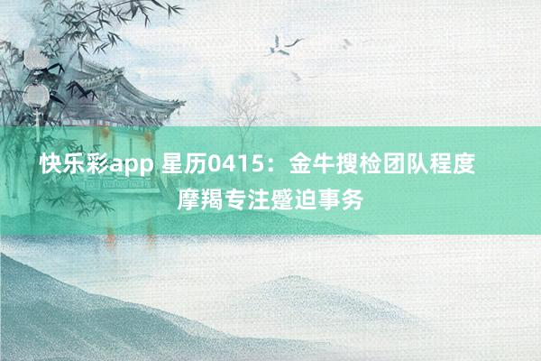 快乐彩app 星历0415：金牛搜检团队程度    摩羯专注蹙迫事务