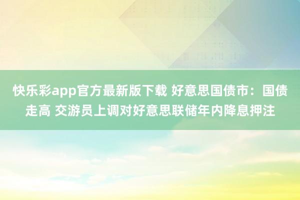 快乐彩app官方最新版下载 好意思国债市：国债走高 交游员上调对好意思联储年内降息押注