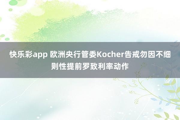 快乐彩app 欧洲央行管委Kocher告戒勿因不细则性提前罗致利率动作