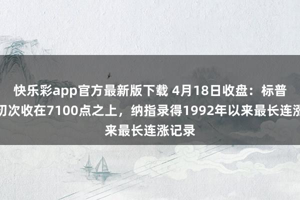 快乐彩app官方最新版下载 4月18日收盘：标普指数初次收在7100点之上，纳指录得1992年以来最长连涨记录