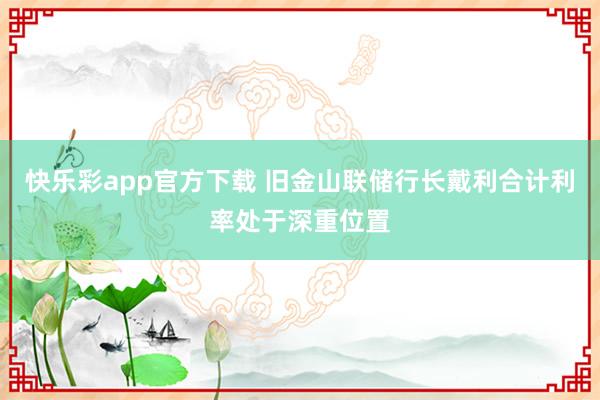 快乐彩app官方下载 旧金山联储行长戴利合计利率处于深重位置