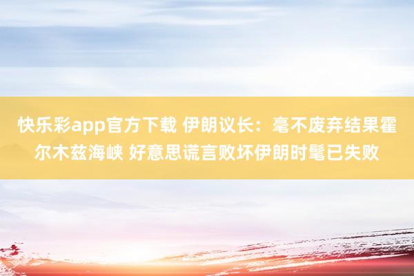 快乐彩app官方下载 伊朗议长：毫不废弃结果霍尔木兹海峡 好意思谎言败坏伊朗时髦已失败