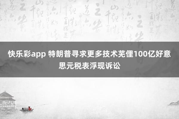 快乐彩app 特朗普寻求更多技术芜俚100亿好意思元税表浮现诉讼