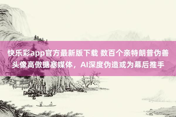 快乐彩app官方最新版下载 数百个亲特朗普伪善头像高傲搪塞媒体，AI深度伪造或为幕后推手