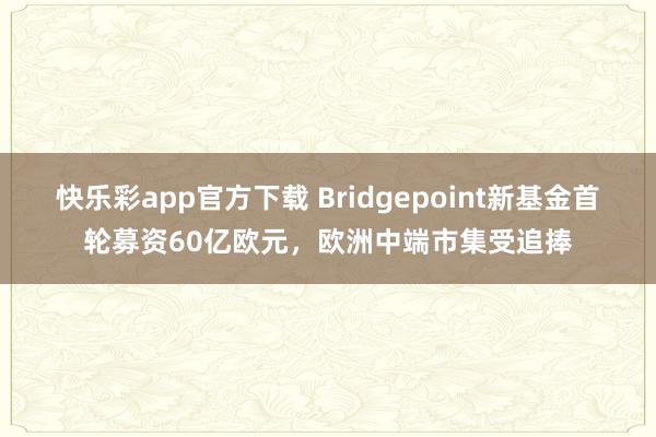 快乐彩app官方下载 Bridgepoint新基金首轮募资60亿欧元，欧洲中端市集受追捧