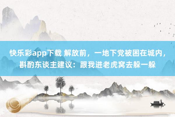 快乐彩app下载 解放前，一地下党被困在城内，斟酌东谈主建议：跟我进老虎窝去躲一躲