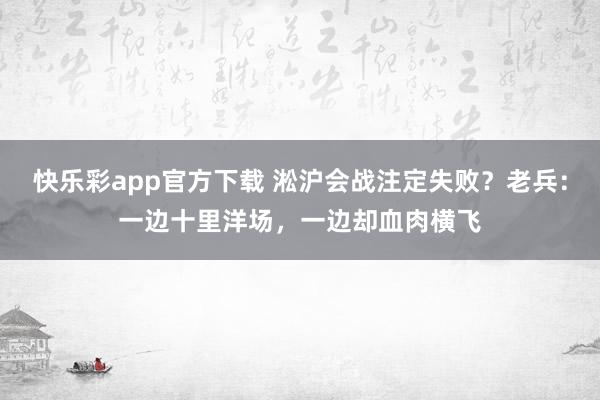 快乐彩app官方下载 淞沪会战注定失败？老兵：一边十里洋场，一边却血肉横飞