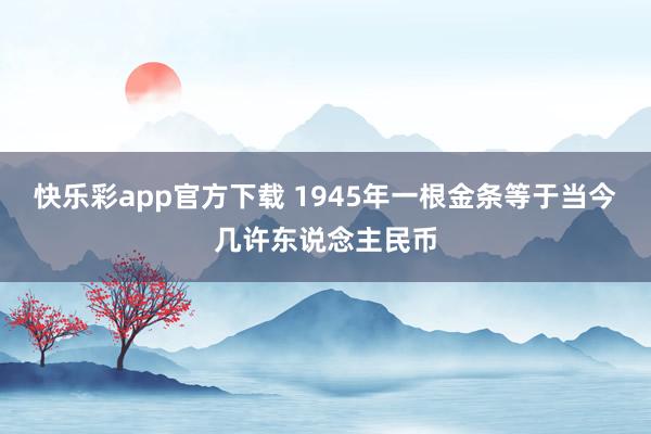 快乐彩app官方下载 1945年一根金条等于当今几许东说念主民币
