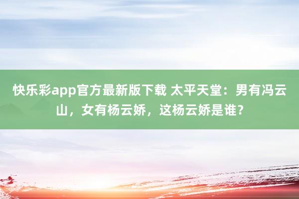 快乐彩app官方最新版下载 太平天堂：男有冯云山，女有杨云娇，这杨云娇是谁？