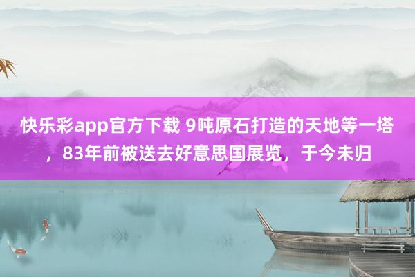 快乐彩app官方下载 9吨原石打造的天地等一塔，83年前被送去好意思国展览，于今未归
