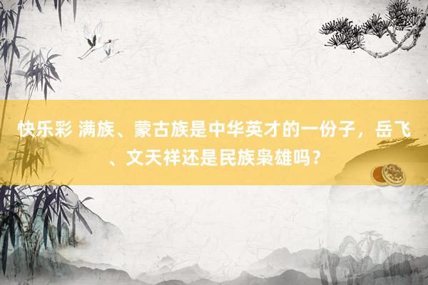 快乐彩 满族、蒙古族是中华英才的一份子，岳飞、文天祥还是民族枭雄吗？