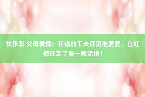 快乐彩 父母爱情：在错的工夫拜见准婆婆，白红梅注定了要一败涂地！