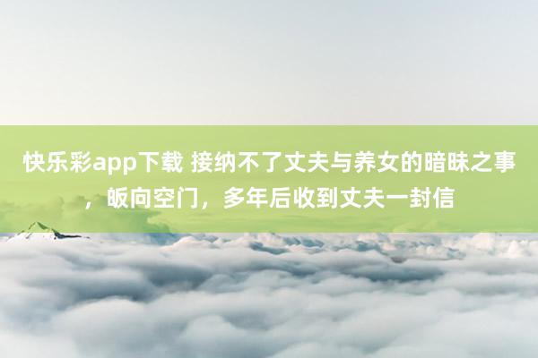 快乐彩app下载 接纳不了丈夫与养女的暗昧之事，皈向空门，多年后收到丈夫一封信