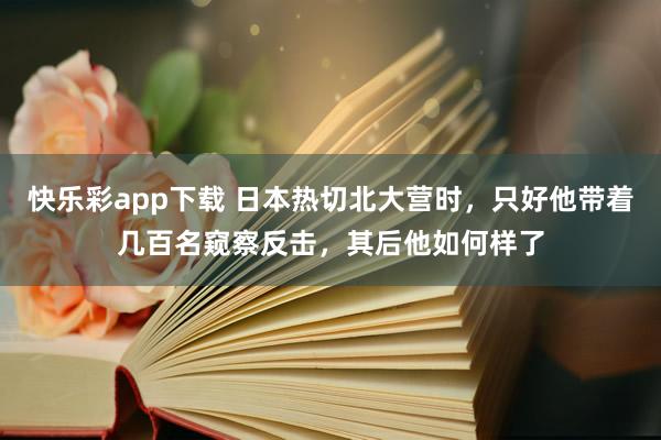 快乐彩app下载 日本热切北大营时，只好他带着几百名窥察反击，其后他如何样了