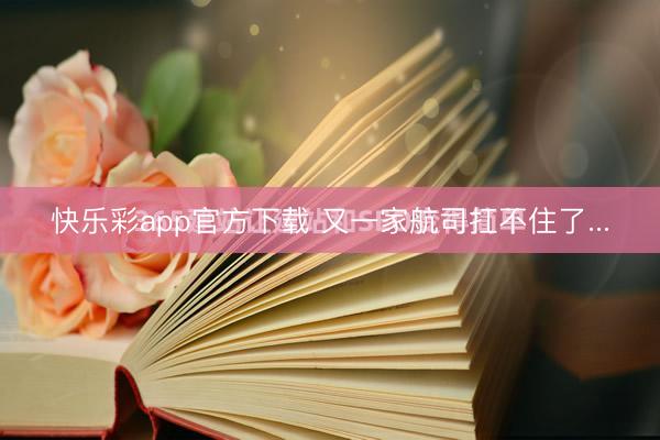 快乐彩app官方下载 又一家航司扛不住了...