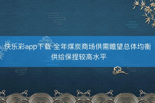 快乐彩app下载 全年煤炭商场供需瞻望总体均衡 供给保捏较高水平