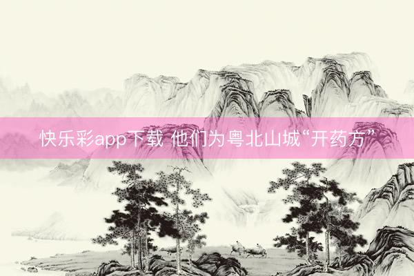 快乐彩app下载 他们为粤北山城“开药方”