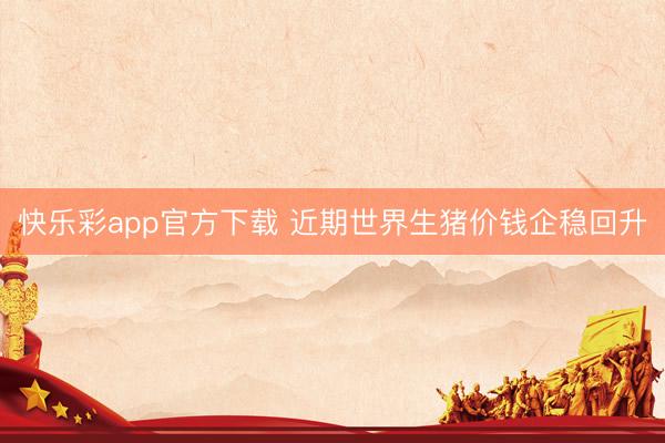 快乐彩app官方下载 近期世界生猪价钱企稳回升