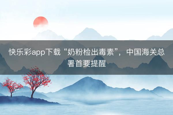 快乐彩app下载 “奶粉检出毒素”，中国海关总署首要提醒