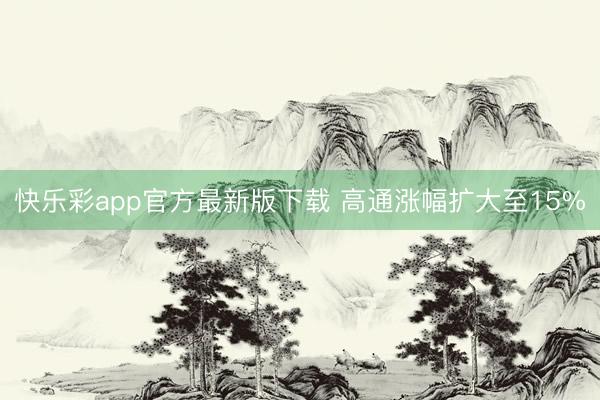 快乐彩app官方最新版下载 高通涨幅扩大至15%