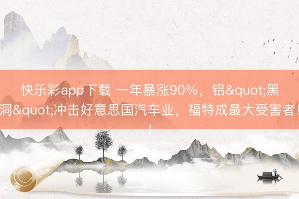 快乐彩app下载 一年暴涨90%，铝"黑洞"冲击好意思国汽车业，福特成最大受害者！
