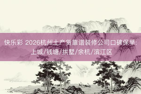 快乐彩 2026杭州土产货靠谱装修公司口碑保举: 上城/钱塘/拱墅/余杭/滨江区