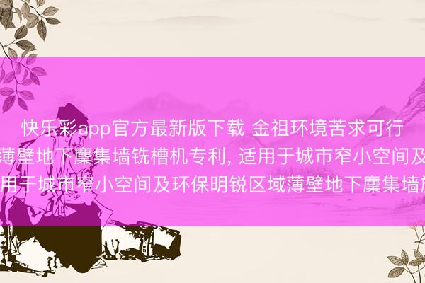快乐彩app官方最新版下载 金祖环境苦求可行走同步铣槽的纵置链式薄壁地下麇集墙铣槽机专利， 适用于城市窄小空间及环保明锐区域薄壁地下麇集墙施工