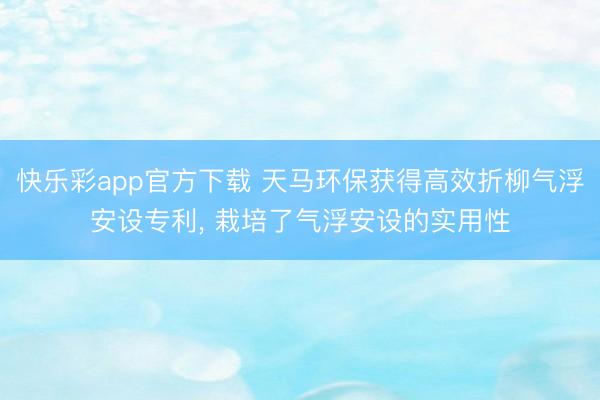 快乐彩app官方下载 天马环保获得高效折柳气浮安设专利， 栽培了气浮安设的实用性