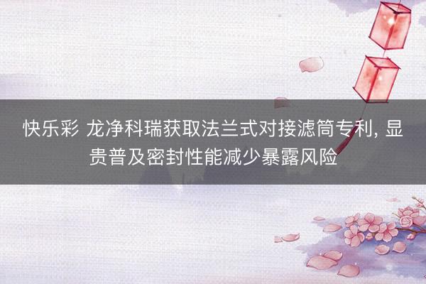 快乐彩 龙净科瑞获取法兰式对接滤筒专利， 显贵普及密封性能减少暴露风险