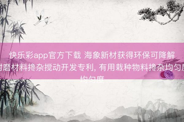 快乐彩app官方下载 海象新材获得环保可降解耐磨材料搀杂搅动开发专利， 有用栽种物料搀杂均匀度