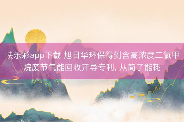 快乐彩app下载 旭日华环保得到含高浓度二氯甲烷废节气能回收开导专利， 从简了能耗
