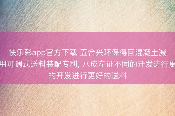 快乐彩app官方下载 五合兴环保得回混凝土减水剂出产用可调式送料装配专利， 八成左证不同的开发进行更好的送料