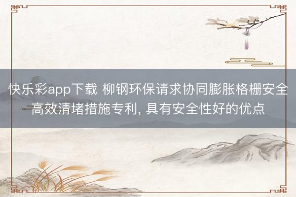 快乐彩app下载 柳钢环保请求协同膨胀格栅安全高效清堵措施专利， 具有安全性好的优点
