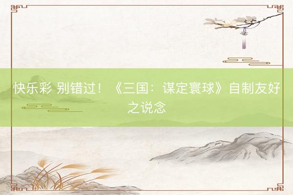 快乐彩 别错过！《三国：谋定寰球》自制友好之说念
