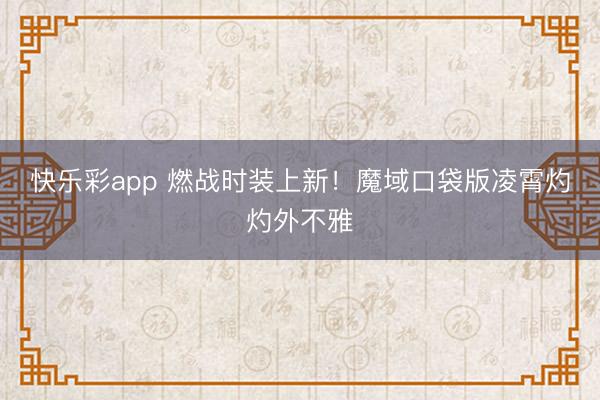 快乐彩app 燃战时装上新！魔域口袋版凌霄灼灼外不雅