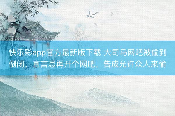快乐彩app官方最新版下载 大司马网吧被偷到倒闭，直言思再开个网吧，告成允许众人来偷