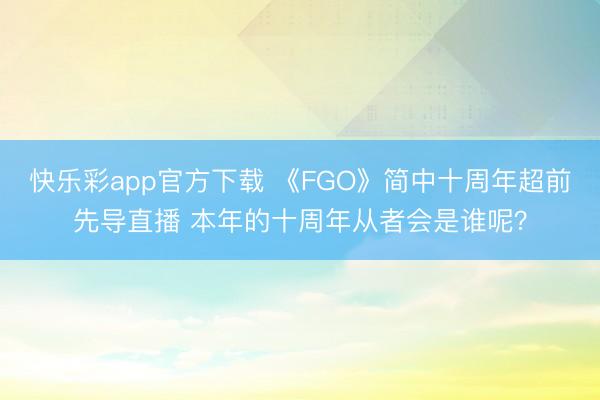 快乐彩app官方下载 《FGO》简中十周年超前先导直播 本年的十周年从者会是谁呢？