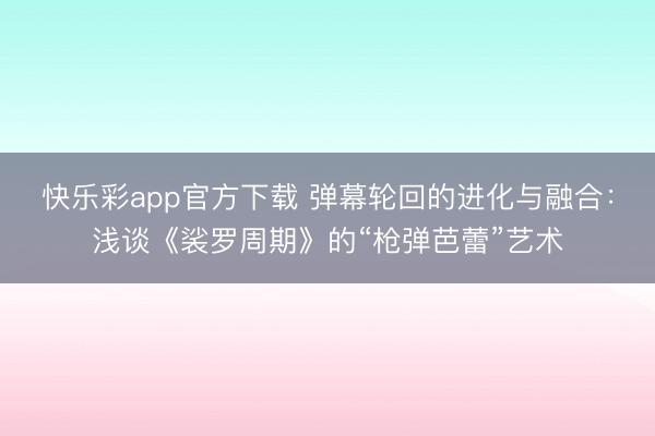 快乐彩app官方下载 弹幕轮回的进化与融合：浅谈《裟罗周期》的“枪弹芭蕾”艺术